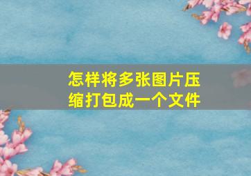 怎样将多张图片压缩打包成一个文件