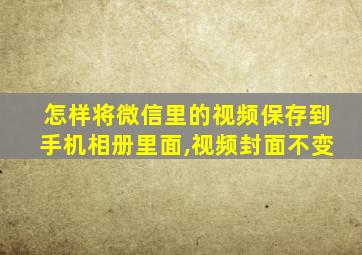 怎样将微信里的视频保存到手机相册里面,视频封面不变