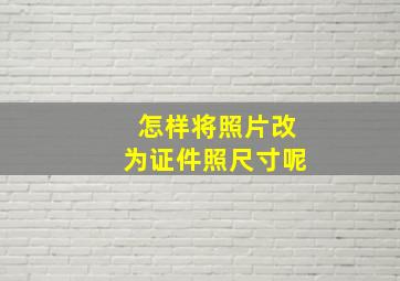 怎样将照片改为证件照尺寸呢