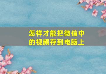 怎样才能把微信中的视频存到电脑上