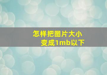 怎样把图片大小变成1mb以下