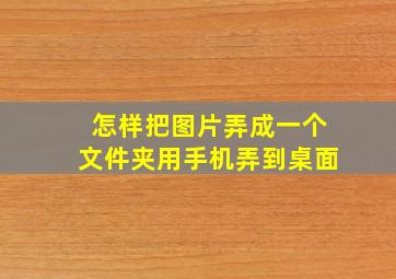 怎样把图片弄成一个文件夹用手机弄到桌面