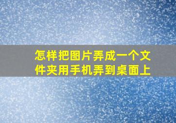 怎样把图片弄成一个文件夹用手机弄到桌面上