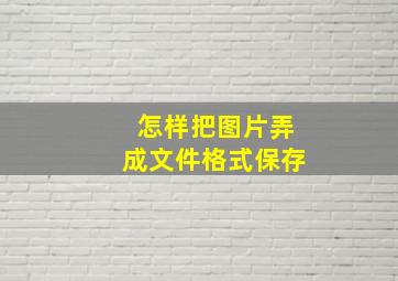 怎样把图片弄成文件格式保存