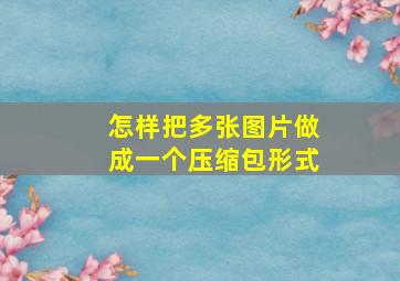 怎样把多张图片做成一个压缩包形式