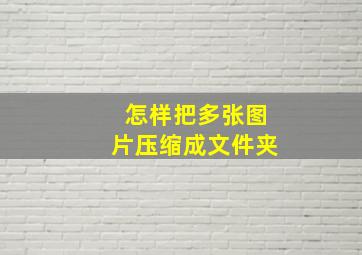 怎样把多张图片压缩成文件夹