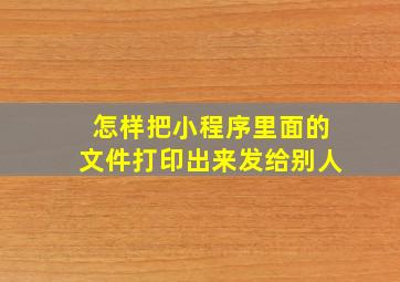 怎样把小程序里面的文件打印出来发给别人