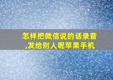 怎样把微信说的话录音,发给别人呢苹果手机