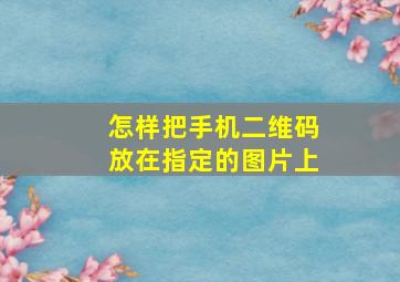 怎样把手机二维码放在指定的图片上