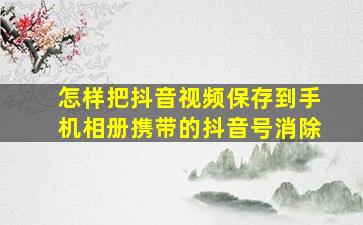 怎样把抖音视频保存到手机相册携带的抖音号消除