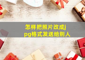 怎样把照片改成jpg格式发送给别人