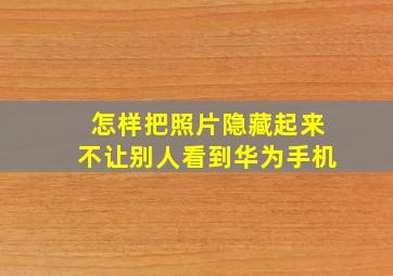 怎样把照片隐藏起来不让别人看到华为手机