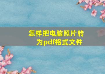 怎样把电脑照片转为pdf格式文件