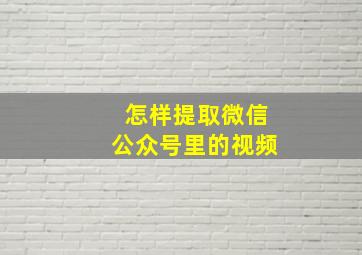 怎样提取微信公众号里的视频