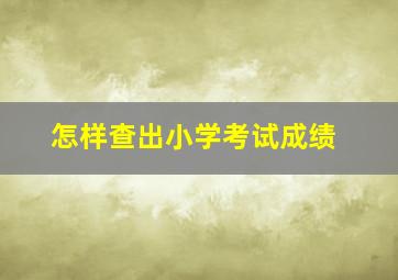 怎样查出小学考试成绩