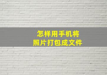 怎样用手机将照片打包成文件