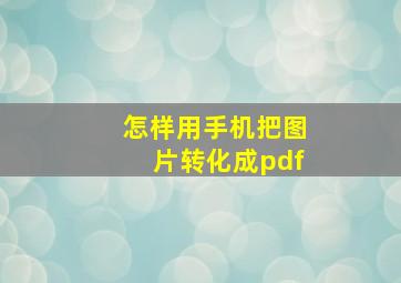 怎样用手机把图片转化成pdf