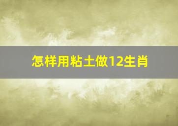 怎样用粘土做12生肖