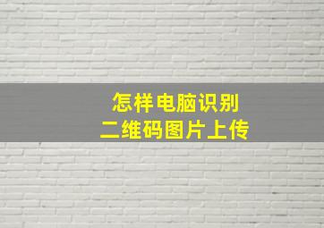 怎样电脑识别二维码图片上传