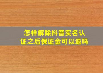 怎样解除抖音实名认证之后保证金可以退吗