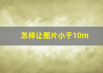 怎样让图片小于10m