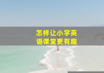 怎样让小学英语课堂更有趣