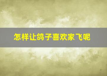 怎样让鸽子喜欢家飞呢