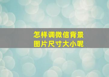 怎样调微信背景图片尺寸大小呢