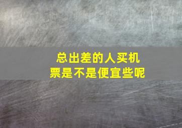 总出差的人买机票是不是便宜些呢