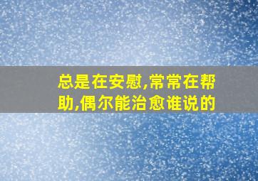 总是在安慰,常常在帮助,偶尔能治愈谁说的