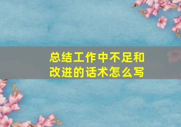 总结工作中不足和改进的话术怎么写