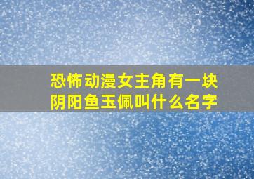 恐怖动漫女主角有一块阴阳鱼玉佩叫什么名字