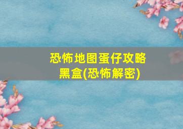 恐怖地图蛋仔攻略黑盒(恐怖解密)