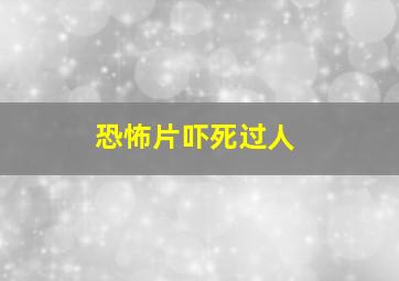 恐怖片吓死过人