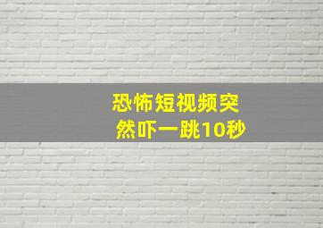 恐怖短视频突然吓一跳10秒