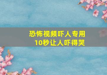 恐怖视频吓人专用10秒让人吓得哭