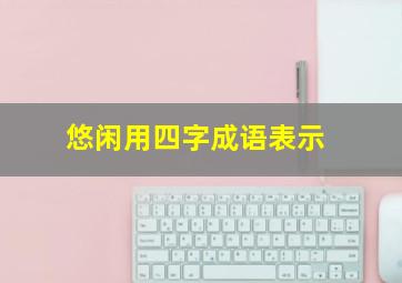 悠闲用四字成语表示