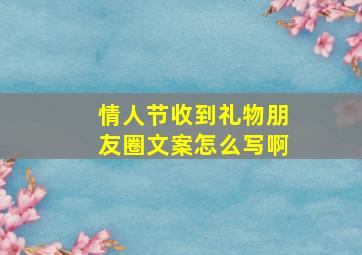 情人节收到礼物朋友圈文案怎么写啊