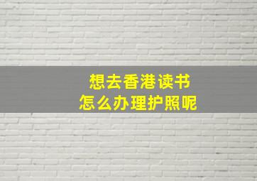 想去香港读书怎么办理护照呢