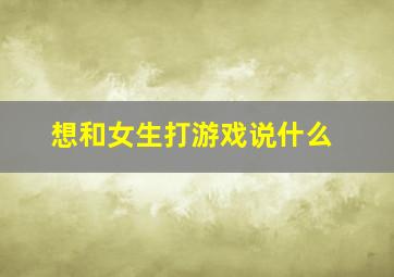 想和女生打游戏说什么