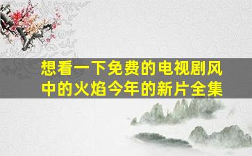 想看一下免费的电视剧风中的火焰今年的新片全集