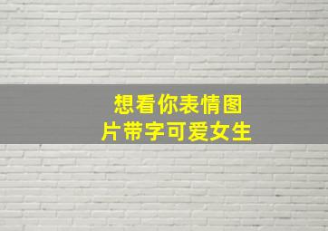 想看你表情图片带字可爱女生