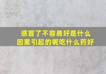 感冒了不容易好是什么因素引起的呢吃什么药好