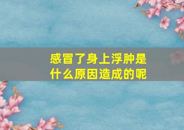 感冒了身上浮肿是什么原因造成的呢