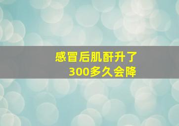 感冒后肌酐升了300多久会降