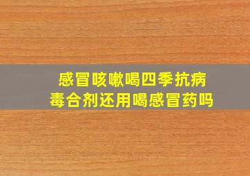 感冒咳嗽喝四季抗病毒合剂还用喝感冒药吗