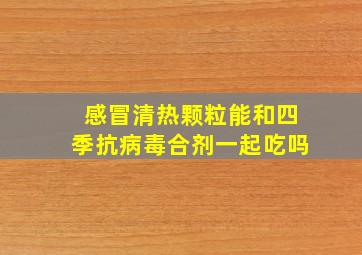 感冒清热颗粒能和四季抗病毒合剂一起吃吗