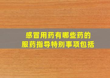 感冒用药有哪些药的服药指导特别事项包括