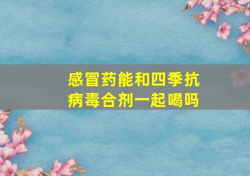 感冒药能和四季抗病毒合剂一起喝吗