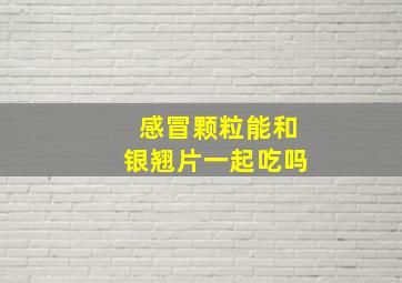 感冒颗粒能和银翘片一起吃吗